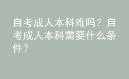 自考成人本科難嗎？自考成人本科需要什么條件？ 