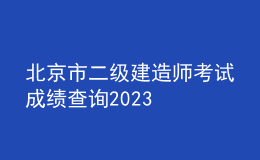 北京市二級(jí)建造師考試成績(jī)查詢(xún)2023