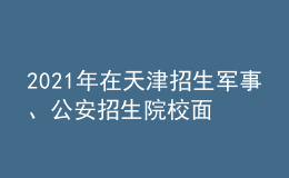 2021年在天津招生軍事、公安招生院校面試分?jǐn)?shù)范圍確定