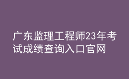 廣東監(jiān)理工程師23年考試成績查詢入口官網