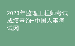 2023年監(jiān)理工程師考試成績查詢-中國人事考試網(wǎng)