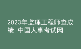 2023年監(jiān)理工程師查成績-中國人事考試網(wǎng)