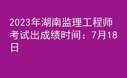 2023年湖南監(jiān)理工程師考試出成績時(shí)間：7月18日