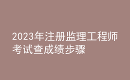 2023年注冊(cè)監(jiān)理工程師考試查成績(jī)步驟