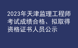 2023年天津監(jiān)理工程師考試成績合格、擬取得資格證書人員公示（共1971人）