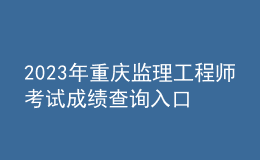 2023年重慶監(jiān)理工程師考試成績查詢入口