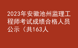 2023年安徽池州監(jiān)理工程師考試成績合格人員公示（共163人）