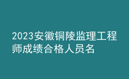 2023安徽銅陵監(jiān)理工程師成績合格人員名單公示（共109人）
