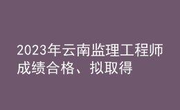 2023年云南監(jiān)理工程師成績(jī)合格、擬取得資格證書(shū)人員公示（共2401人）