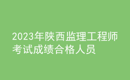 2023年陜西監(jiān)理工程師考試成績合格人員公示（共5548人）