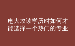 電大攻讀學(xué)歷時如何才能選擇一個熱門的專業(yè)來報考呢？