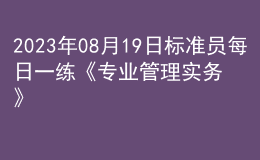 2023年08月19日標(biāo)準(zhǔn)員每日一練《專業(yè)管理實務(wù)》