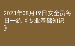 2023年08月19日安全員每日一練《專業(yè)基礎(chǔ)知識》