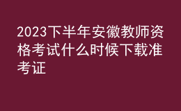 2023下半年安徽教師資格考試什么時候下載準考證