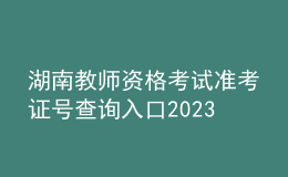 湖南教師資格考試準考證號查詢入口2023
