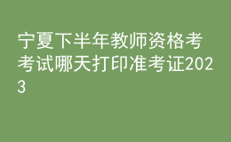 寧夏下半年教師資格考考試哪天打印準考證2023