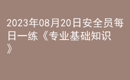 2023年08月20日安全員每日一練《專(zhuān)業(yè)基礎(chǔ)知識(shí)》