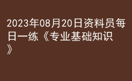 2023年08月20日資料員每日一練《專(zhuān)業(yè)基礎(chǔ)知識(shí)》
