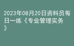 2023年08月20日資料員每日一練《專(zhuān)業(yè)管理實(shí)務(wù)》