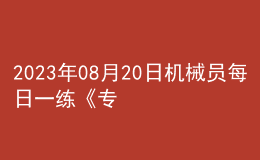 2023年08月20日機(jī)械員每日一練《專業(yè)基礎(chǔ)知識》
