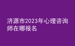 濟源市2023年心理咨詢師在哪報名