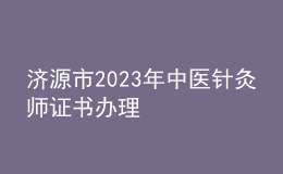 濟(jì)源市2023年中醫(yī)針灸師證書辦理