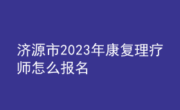濟(jì)源市2023年康復(fù)理療師怎么報名