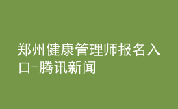 鄭州健康管理師報名入口-騰訊新聞