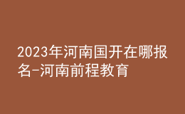 2023年河南國開在哪報名-河南前程教育