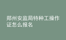 鄭州安監(jiān)局特種工操作證怎么報名