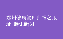 鄭州健康管理師報(bào)名地址-騰訊新聞