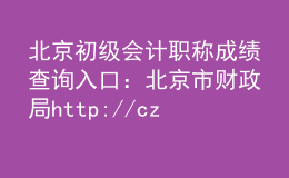 北京初級會計職稱成績查詢?nèi)肟冢罕本┦胸斦謍ttp://czj.beijing.gov.cn/