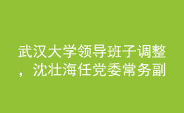 武漢大學(xué)領(lǐng)導(dǎo)班子調(diào)整，沈壯海任黨委常務(wù)副書記