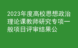 2023年度高校思想政治理論課教師研究專項一般項目評審結(jié)果公示