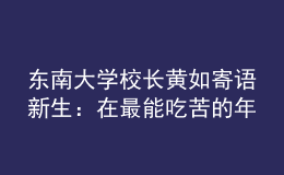 東南大學(xué)校長黃如寄語新生：在最能吃苦的年紀，以“自找苦吃”的精神向難而行