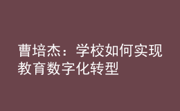 曹培杰：學校如何實現(xiàn)教育數(shù)字化轉(zhuǎn)型