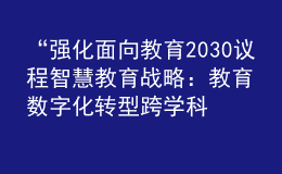 “強化面向教育2030議程智慧教育戰(zhàn)略：教育數(shù)字化轉(zhuǎn)型跨學科研究報告”成果發(fā)布