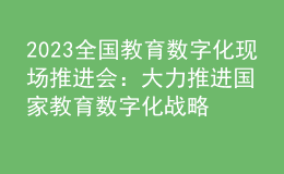 2023全國教育數(shù)字化現(xiàn)場推進(jìn)會：大力推進(jìn)國家教育數(shù)字化戰(zhàn)略行動，加快建設(shè)教育強(qiáng)國