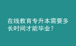 在線教育專升本需要多長時間才能畢業(yè)？