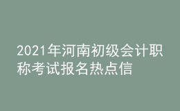 2021年河南初級會計職稱考試報名熱點信息