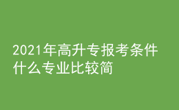 2021年高升專(zhuān)報(bào)考條件 什么專(zhuān)業(yè)比較簡(jiǎn)單