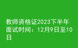 教師資格證2023下半年面試時間：12月9日至10日