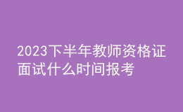 2023下半年教師資格證面試什么時間報考？