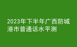 2023年下半年廣西防城港市普通話水平測試公告
