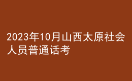 2023年10月山西太原社會人員普通話考試時(shí)間：10月下旬