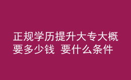 正規(guī)學(xué)歷提升大專(zhuān)大概要多少錢(qián) 要什么條件