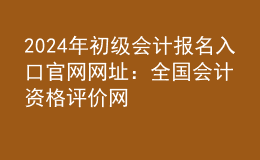 202024年初級會計報名入口官網(wǎng)網(wǎng)址：全國會計資格評價網(wǎng)