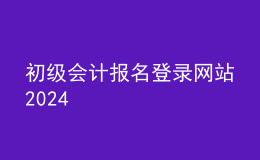 初級(jí)會(huì)計(jì)報(bào)名登錄網(wǎng)站2024