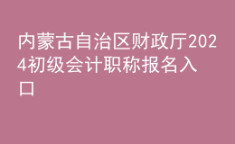 內(nèi)蒙古自治區(qū)財(cái)政廳2024初級(jí)會(huì)計(jì)職稱(chēng)報(bào)名入口