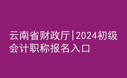 云南省財(cái)政廳|2024初級(jí)會(huì)計(jì)職稱報(bào)名入口